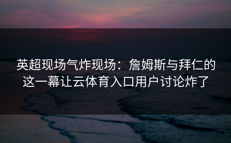 英超现场气炸现场：詹姆斯与拜仁的这一幕让云体育入口用户讨论炸了