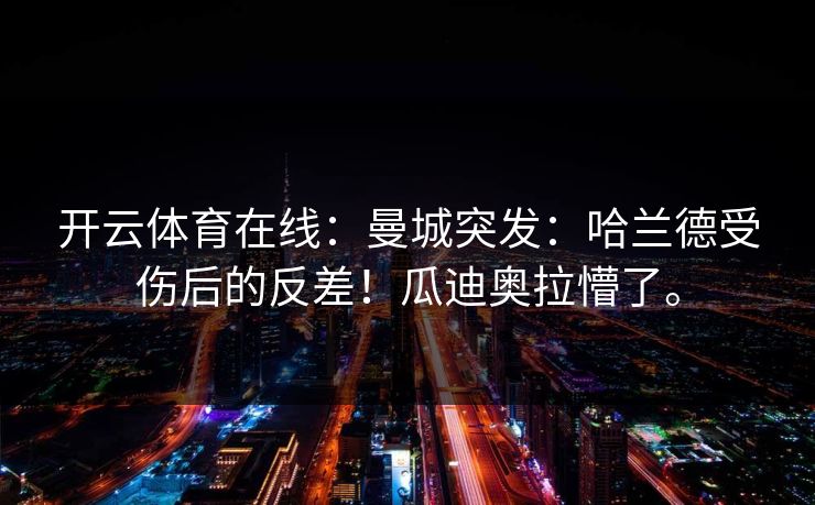 开云体育在线：曼城突发：哈兰德受伤后的反差！瓜迪奥拉懵了。