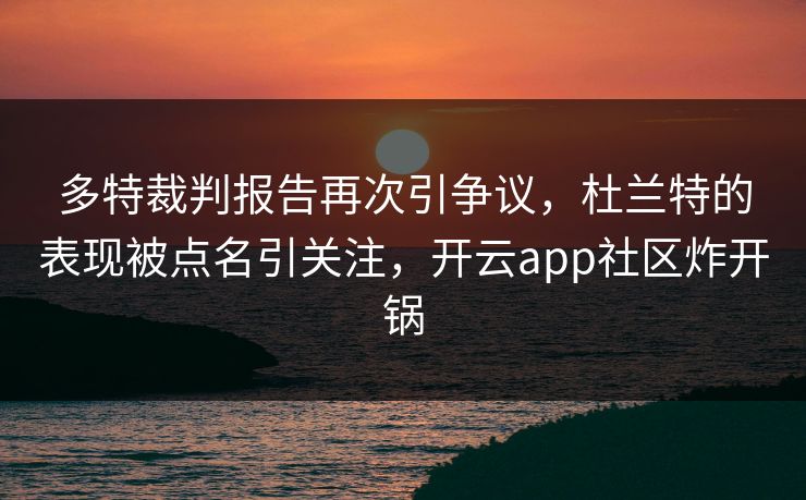 多特裁判报告再次引争议，杜兰特的表现被点名引关注，开云app社区炸开锅