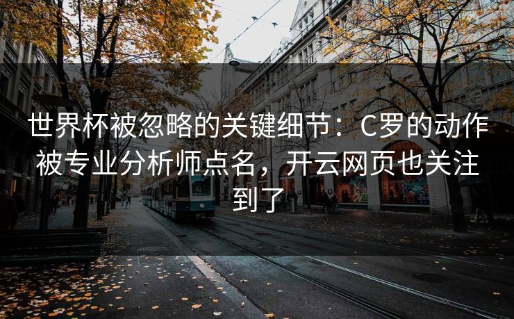 世界杯被忽略的关键细节：C罗的动作被专业分析师点名，开云网页也关注到了