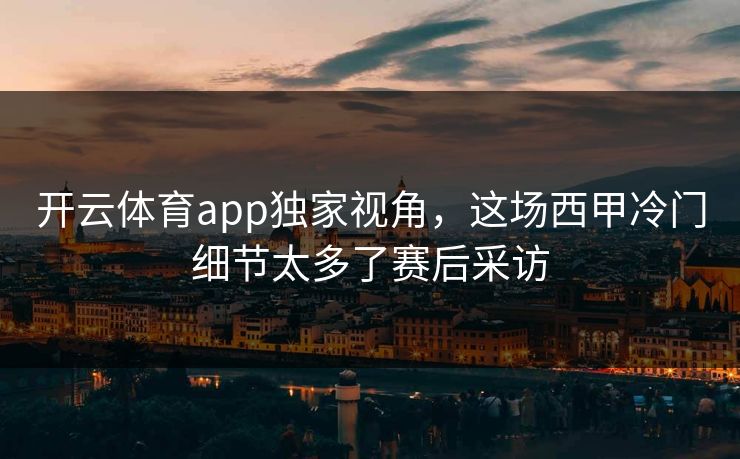 开云体育app独家视角，这场西甲冷门细节太多了赛后采访