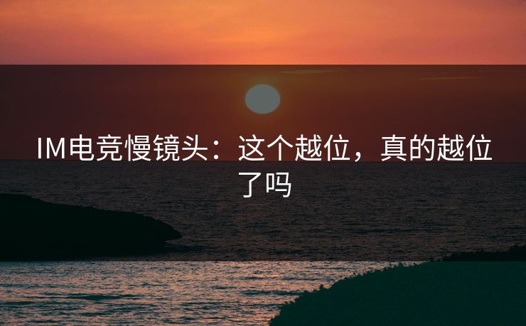 IM电竞慢镜头：这个越位，真的越位了吗