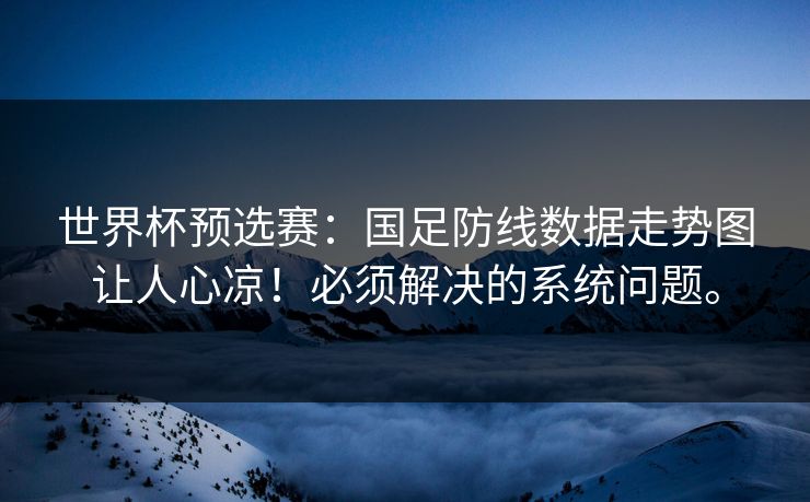世界杯预选赛：国足防线数据走势图让人心凉！必须解决的系统问题。