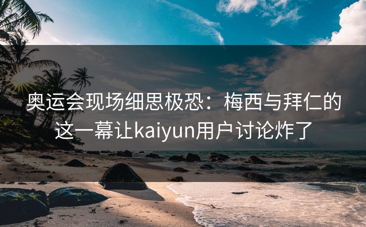 奥运会现场细思极恐：梅西与拜仁的这一幕让kaiyun用户讨论炸了