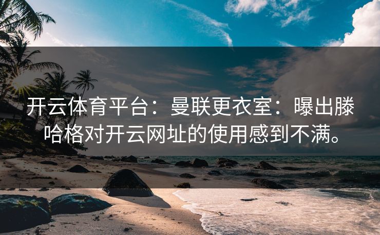 开云体育平台：曼联更衣室：曝出滕哈格对开云网址的使用感到不满。