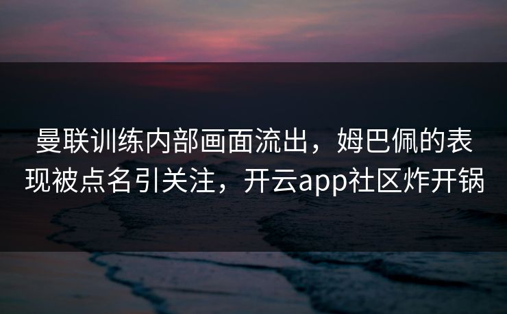 曼联训练内部画面流出，姆巴佩的表现被点名引关注，开云app社区炸开锅