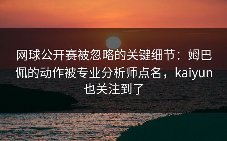 网球公开赛被忽略的关键细节:姆巴佩的动作被专业分析师点名,kaiyun也关注到了 网球公开赛被忽略的关键细节:姆巴佩的动作被专业分析师点名,kaiyun也关注到了
