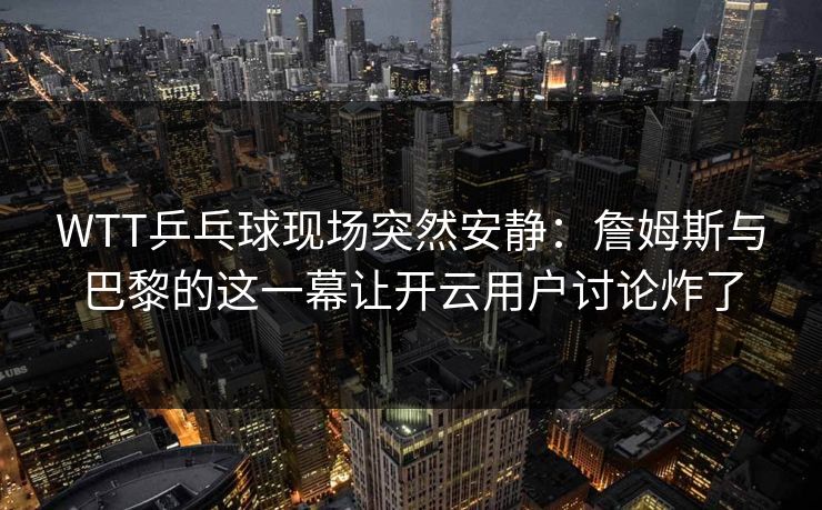 WTT乒乓球现场突然安静：詹姆斯与巴黎的这一幕让开云用户讨论炸了