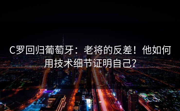 C罗回归葡萄牙：老将的反差！他如何用技术细节证明自己？