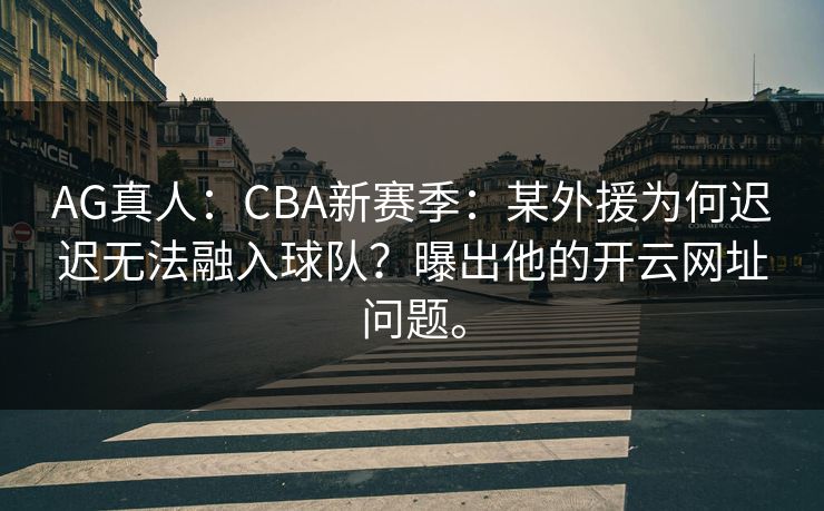 AG真人：CBA新赛季：某外援为何迟迟无法融入球队？曝出他的开云网址问题。