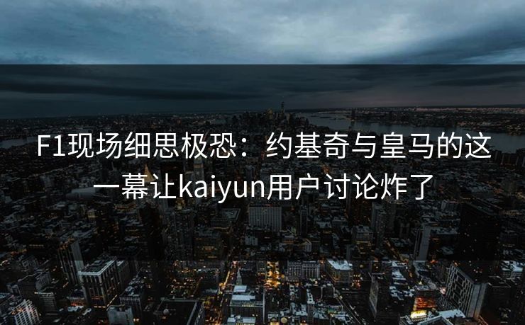 F1现场细思极恐：约基奇与皇马的这一幕让kaiyun用户讨论炸了