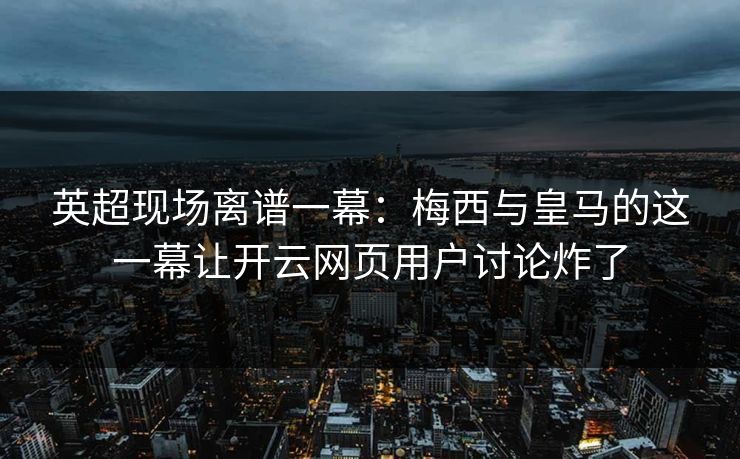 英超现场离谱一幕：梅西与皇马的这一幕让开云网页用户讨论炸了