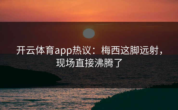开云体育app热议：梅西这脚远射，现场直接沸腾了