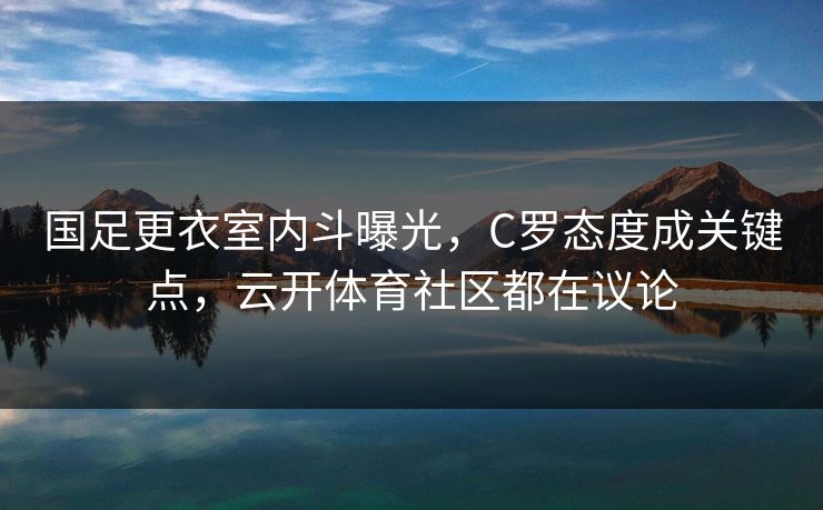 国足更衣室内斗曝光，C罗态度成关键点，云开体育社区都在议论