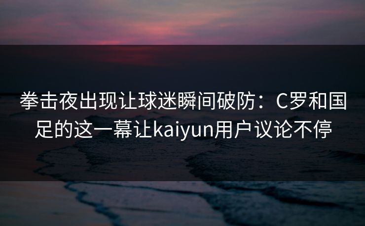 拳击夜出现让球迷瞬间破防：C罗和国足的这一幕让kaiyun用户议论不停