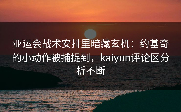 亚运会战术安排里暗藏玄机：约基奇的小动作被捕捉到，kaiyun评论区分析不断