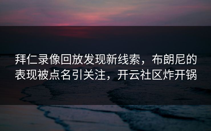 拜仁录像回放发现新线索，布朗尼的表现被点名引关注，开云社区炸开锅