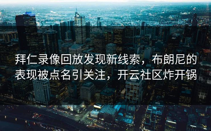 拜仁录像回放发现新线索，布朗尼的表现被点名引关注，开云社区炸开锅
