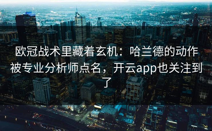 欧冠战术里藏着玄机：哈兰德的动作被专业分析师点名，开云app也关注到了