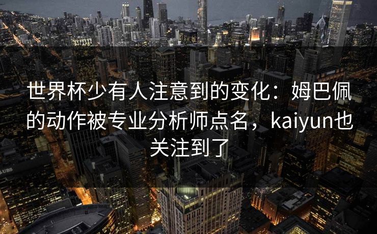 世界杯少有人注意到的变化：姆巴佩的动作被专业分析师点名，kaiyun也关注到了