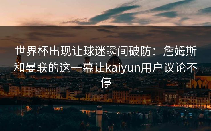 世界杯出现让球迷瞬间破防：詹姆斯和曼联的这一幕让kaiyun用户议论不停