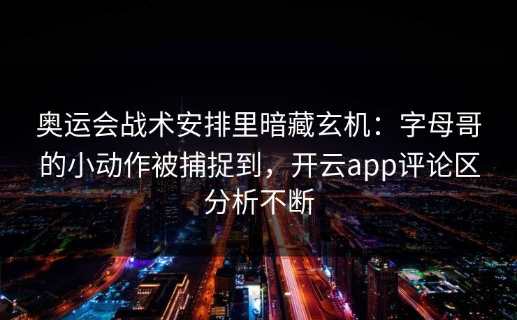 奥运会战术安排里暗藏玄机：字母哥的小动作被捕捉到，开云app评论区分析不断