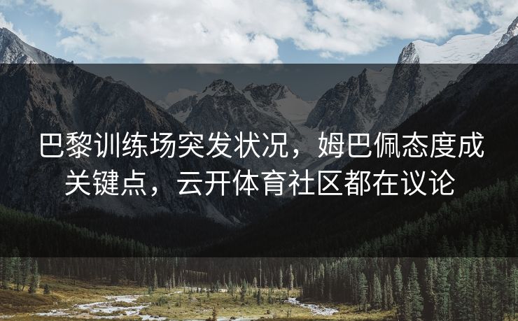 巴黎训练场突发状况，姆巴佩态度成关键点，云开体育社区都在议论