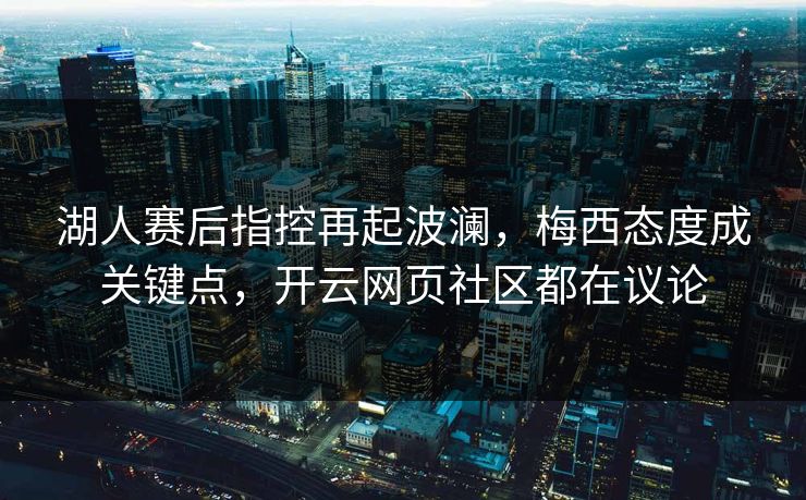 湖人赛后指控再起波澜，梅西态度成关键点，开云网页社区都在议论