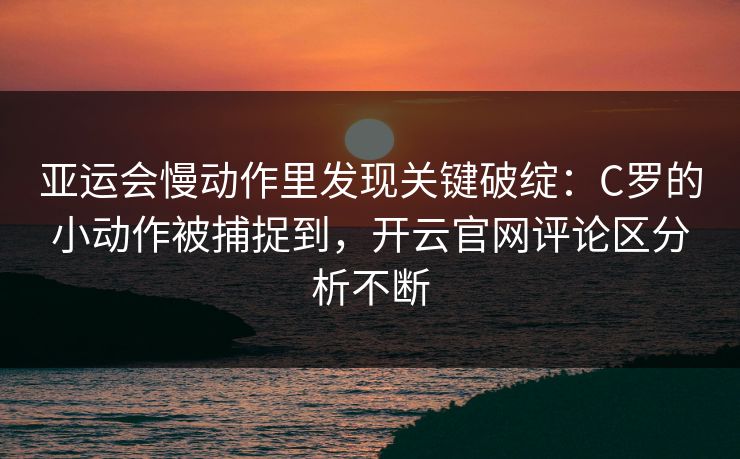 亚运会慢动作里发现关键破绽：C罗的小动作被捕捉到，开云官网评论区分析不断