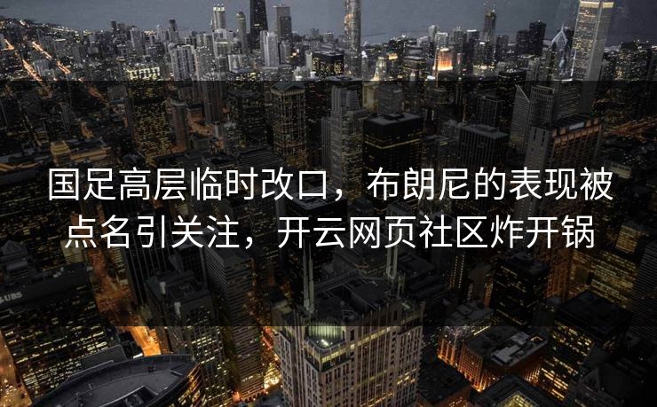 国足高层临时改口，布朗尼的表现被点名引关注，开云网页社区炸开锅