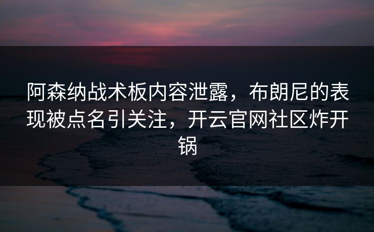 阿森纳战术板内容泄露，布朗尼的表现被点名引关注，开云官网社区炸开锅