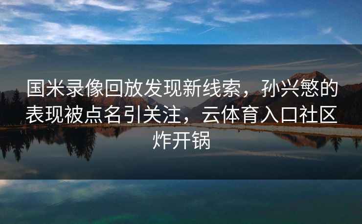 国米录像回放发现新线索,孙兴慜的表现被点名引关注,云体育入口社区炸开锅 国米录像回放发现新线索,孙兴慜的表现被点名引关注,云体育入口社区炸开锅