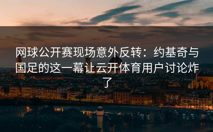 网球公开赛现场意外反转：约基奇与国足的这一幕让云开体育用户讨论炸了