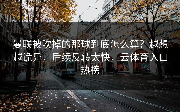 曼联被吹掉的那球到底怎么算?越想越诡异,后续反转太快,云体育入口热榜 曼联被吹掉的那球到底怎么算?越想越诡异,后续反转太快,云体育入口热榜