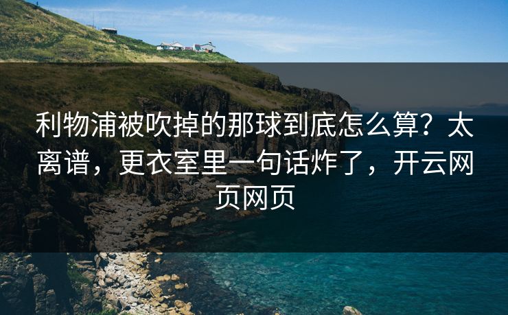 利物浦被吹掉的那球到底怎么算?太离谱,更衣室里一句话炸了,开云网页网页 利物浦被吹掉的那球到底怎么算?太离谱,更衣室里一句话炸了,开云网页网页