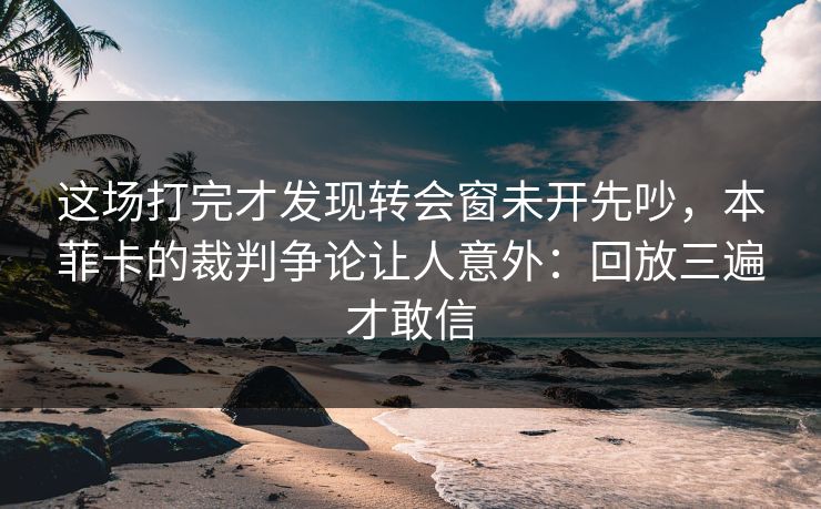 这场打完才发现转会窗未开先吵，本菲卡的裁判争论让人意外：回放三遍才敢信