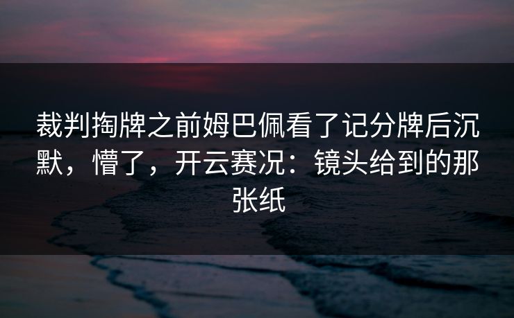 裁判掏牌之前姆巴佩看了记分牌后沉默，懵了，开云赛况：镜头给到的那张纸