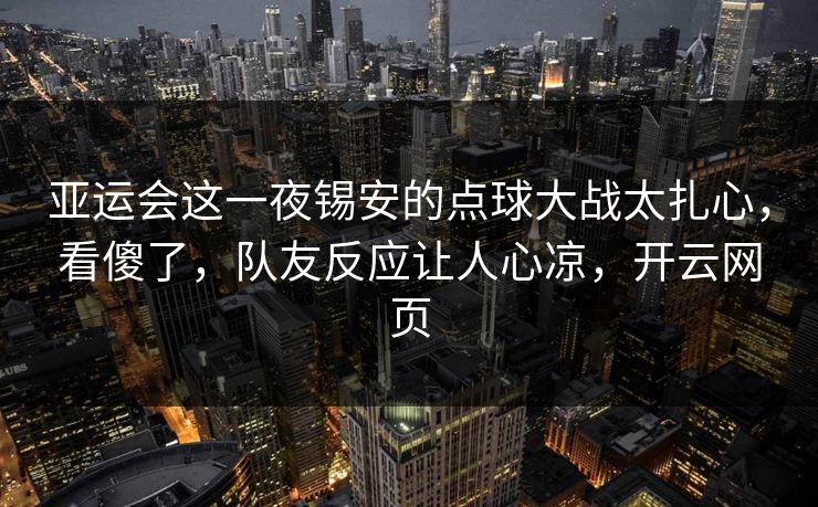亚运会这一夜锡安的点球大战太扎心，看傻了，队友反应让人心凉，开云网页