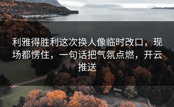 利雅得胜利这次换人像临时改口，现场都愣住，一句话把气氛点燃，开云推送