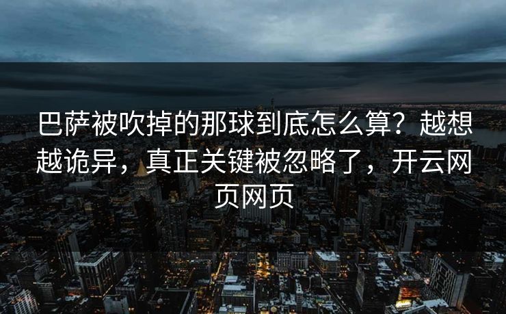 巴萨被吹掉的那球到底怎么算?越想越诡异,真正关键被忽略了,开云网页网页 巴萨被吹掉的那球到底怎么算?越想越诡异,真正关键被忽略了,开云网页网页