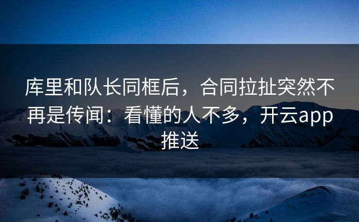 库里和队长同框后,合同拉扯突然不再是传闻:看懂的人不多,开云app推送 库里和队长同框后,合同拉扯突然不再是传闻:看懂的人不多,开云app推送