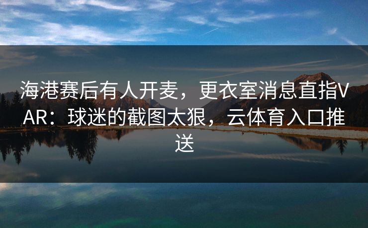 海港赛后有人开麦,更衣室消息直指VAR:球迷的截图太狠,云体育入口推送 海港赛后有人开麦,更衣室消息直指VAR:球迷的截图太狠,云体育入口推送