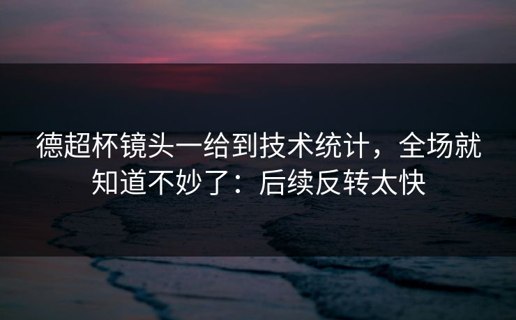 德超杯镜头一给到技术统计,全场就知道不妙了:后续反转太快 德超杯镜头一给到技术统计,全场就知道不妙了:后续反转太快