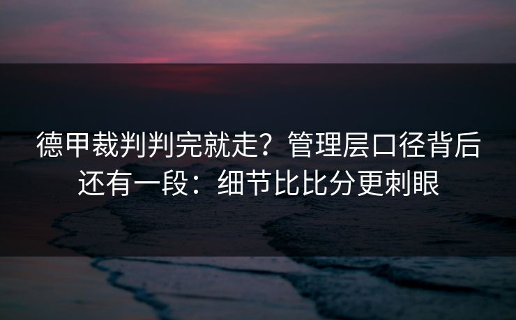 德甲裁判判完就走?管理层口径背后还有一段:细节比比分更刺眼 德甲裁判判完就走?管理层口径背后还有一段:细节比比分更刺眼