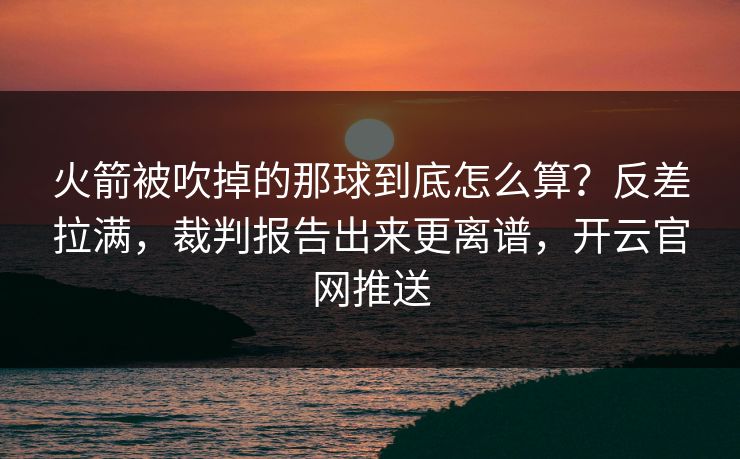 火箭被吹掉的那球到底怎么算?反差拉满,裁判报告出来更离谱,开云官网推送 火箭被吹掉的那球到底怎么算?反差拉满,裁判报告出来更离谱,开云官网推送