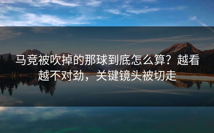 马竞被吹掉的那球到底怎么算?越看越不对劲,关键镜头被切走 马竞被吹掉的那球到底怎么算?越看越不对劲,关键镜头被切走