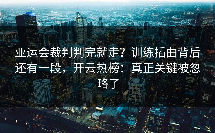 亚运会裁判判完就走？训练插曲背后还有一段，开云热榜：真正关键被忽略了