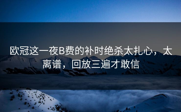欧冠这一夜B费的补时绝杀太扎心，太离谱，回放三遍才敢信