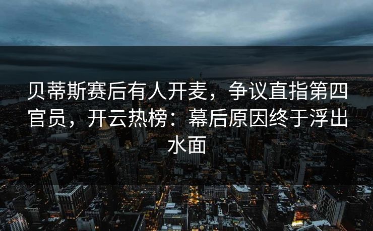 贝蒂斯赛后有人开麦，争议直指第四官员，开云热榜：幕后原因终于浮出水面