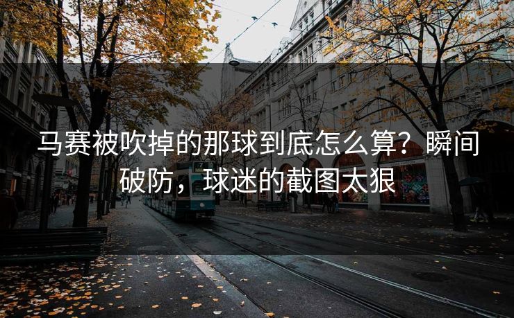 马赛被吹掉的那球到底怎么算？瞬间破防，球迷的截图太狠
